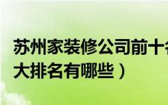 苏州家装修公司前十名（江苏室内装修公司十大排名有哪些）