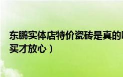 东鹏实体店特价瓷砖是真的吗（东鹏瓷砖：特价瓷砖怎么购买才放心）