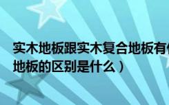 实木地板跟实木复合地板有什么区别（实木地板和实木复合地板的区别是什么）