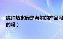 统帅热水器是海尔的产品吗?（统帅热水器是海尔厂家出产的吗）