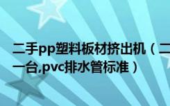 二手pp塑料板材挤出机（二手的pvc管的塑料挤出机多少钱一台,pvc排水管标准）