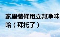 家里装修用立邦净味120三合一怎么样求了解哈（拜托了）