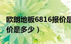 欧朗地板6816报价是多少（欧朗地板6816报价是多少）