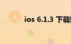 ios 6.1.3 下载软件（ios 6 0）