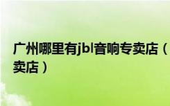 广州哪里有jbl音响专卖店（JBL音响广州越秀区海印广场专卖店）