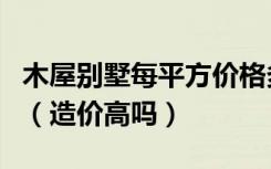 木屋别墅每平方价格多少钱木屋多少钱一平方（造价高吗）