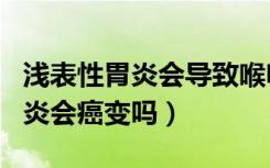 浅表性胃炎会导致喉咙有异物感吗（浅表性胃炎会癌变吗）