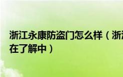 浙江永康防盗门怎么样（浙江永康市防盗门哪一家比较好还在了解中）