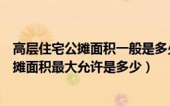 高层住宅公摊面积一般是多少（有没有朋友知道高层住宅公摊面积最大允许是多少）