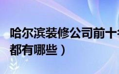 哈尔滨装修公司前十名（哈尔滨十大装饰公司都有哪些）