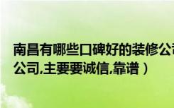 南昌有哪些口碑好的装修公司（寻南昌比较诚信的品牌装修公司,主要要诚信,靠谱）