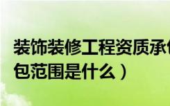 装饰装修工程资质承包范围（装饰装修工程承包范围是什么）