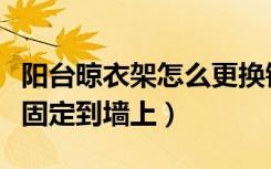 阳台晾衣架怎么更换钢丝绳（阳台晾衣绳如何固定到墙上）