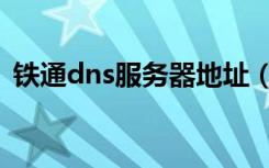 铁通dns服务器地址（铁通dns服务器地址）