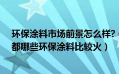 环保涂料市场前景怎么样?（想做环保涂料的加盟现在市场都哪些环保涂料比较火）