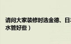 请问大家装修时选金德、日丰、伟星、金牛等（哪个品牌的水管好些）