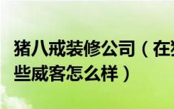 猪八戒装修公司（在猪八戒网做新房装修的那些威客怎么样）