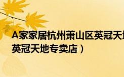 A家家居杭州萧山区英冠天地专卖店（A家家居杭州萧山区英冠天地专卖店）
