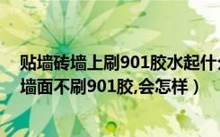 贴墙砖墙上刷901胶水起什么作用（901胶起什么作用如果墙面不刷901胶,会怎样）