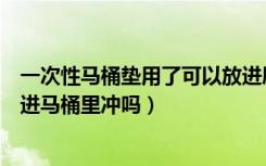 一次性马桶垫用了可以放进厕所了吗（一次性马桶垫可以丢进马桶里冲吗）