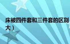 床被四件套和三件套的区别（四件套的被套比床大还是一样大）