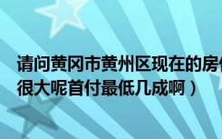 请问黄冈市黄州区现在的房价是多少啊（户型是不是一般都很大呢首付最低几成啊）