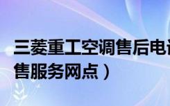 三菱重工空调售后电话（三菱重工空调全国销售服务网点）