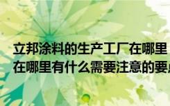 立邦涂料的生产工厂在哪里（谁知道南昌立邦涂料公司地址在哪里有什么需要注意的要点）