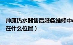 帅康热水器售后服务维修中心电话（中山帅康热水器维修点在什么位置）