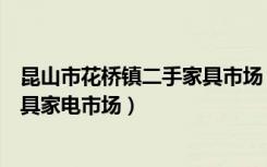 昆山市花桥镇二手家具市场（昆山花桥镇附近哪里有二手家具家电市场）