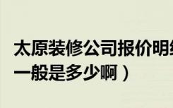 太原装修公司报价明细表（太原装修全包价格一般是多少啊）