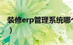 装修erp管理系统哪个好（装饰ERP哪家的好）