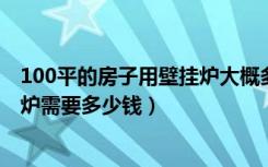 100平的房子用壁挂炉大概多少钱（50平米的房子装个壁挂炉需要多少钱）