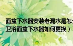 面盆下水器安装老漏水是怎么回事（面盆下水器漏水怎么办卫浴面盆下水器如何更换）