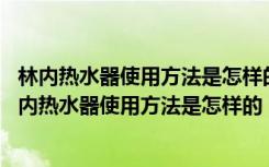 林内热水器使用方法是怎样的,燃气总管道什么时间开启（林内热水器使用方法是怎样的）