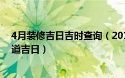 4月装修吉日吉时查询（2018年黄历吉日查询4月份装修黄道吉日）