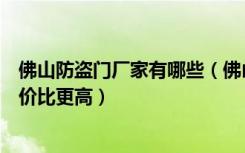 佛山防盗门厂家有哪些（佛山不锈钢防盗门厂家哪家产品性价比更高）