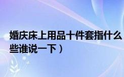 婚庆床上用品十件套指什么（婚庆床上用品九件套都包括哪些谁说一下）