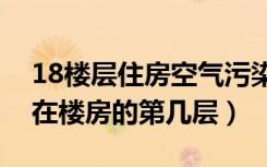 18楼层住房空气污染层在几楼（空气污染层在楼房的第几层）