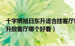 十字绣旭日东升适合挂客厅哪里好（十字绣源远流长旭日东升放客厅哪个好看）