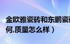 金欧雅瓷砖和东鹏瓷砖哪个好（金欧雅瓷砖如何,质量怎么样）