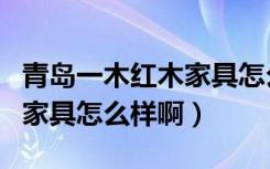 青岛一木红木家具怎么样（问一下青岛一木的家具怎么样啊）