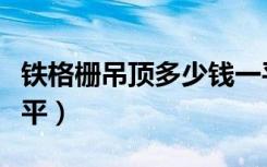 铁格栅吊顶多少钱一平（铁格栅吊顶多少钱一平）