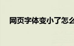 网页字体变小了怎么办（网页字体变小）