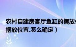 农村自建房客厅鱼缸的摆放位置（谁能告诉正确的鱼缸客厅摆放位置,怎么确定）