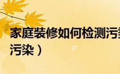 家庭装修如何检测污染（如何检测装修带来的污染）