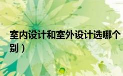 室内设计和室外设计选哪个（室内设计与室外设计有什么区别）