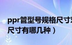 ppr管型号规格尺寸对照表（ppr给水管规格尺寸有哪几种）