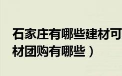 石家庄有哪些建材可以团购（石家庄3月份建材团购有哪些）