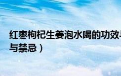 红枣枸杞生姜泡水喝的功效与禁忌（枸杞红枣泡水喝的功效与禁忌）